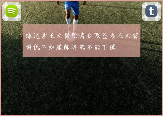 球迷拿王大雷陈涛合照签名王大雷调侃不知道陈涛能不能下课
