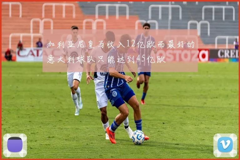 加利亚尼皇马收入12亿欧而最好的意大利球队只能达到45亿欧