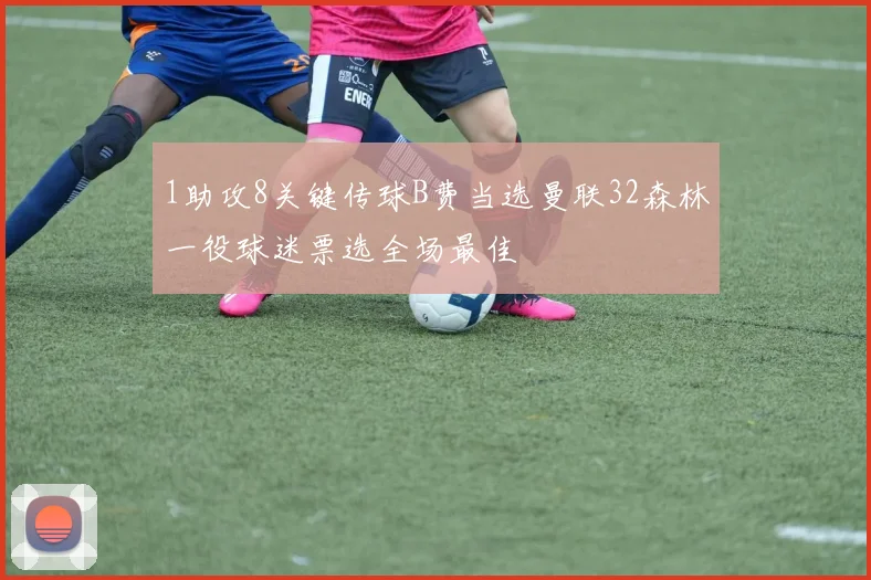 1助攻8关键传球B费当选曼联32森林一役球迷票选全场最佳