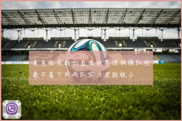 麦克法兰我们直面世界顶级强队丝毫不落下风两队实力差距极小