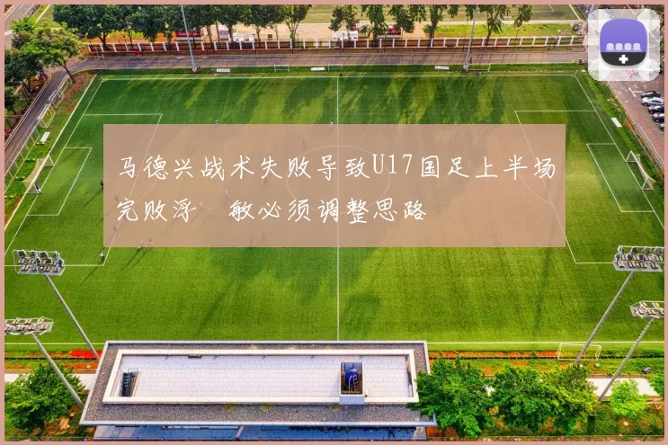 马德兴战术失败导致U17国足上半场完败浮嶋敏必须调整思路