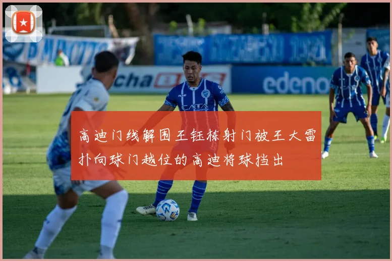 高迪门线解围王钰栋射门被王大雷扑向球门越位的高迪将球挡出