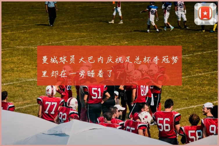 曼城球员大巴内庆祝足总杯夺冠努里却在一旁睡着了