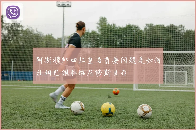 阿斯穆帅回归皇马首要问题是如何让姆巴佩和维尼修斯共存