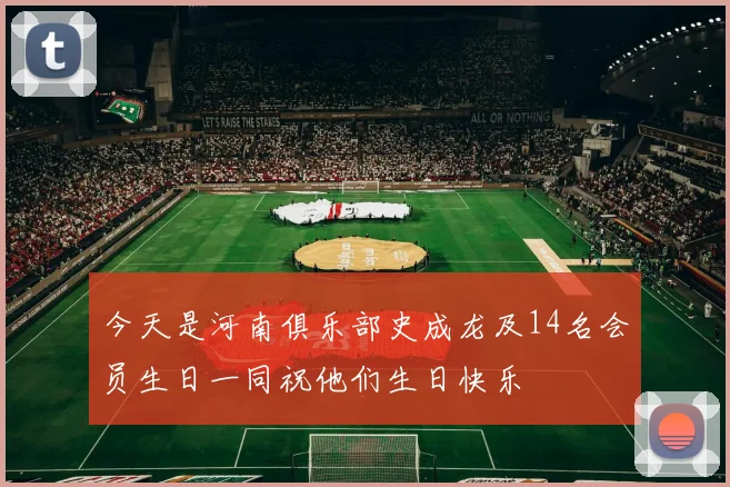 今天是河南俱乐部史成龙及14名会员生日一同祝他们生日快乐